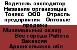 Водитель-экспедитор › Название организации ­ Тоникс, ООО › Отрасль предприятия ­ Оптовые продажи › Минимальный оклад ­ 50 000 - Все города Работа » Вакансии   . Архангельская обл.,Коряжма г.